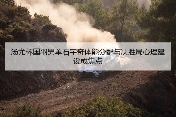汤尤杯国羽男单石宇奇体能分配与决胜局心理建设成焦点